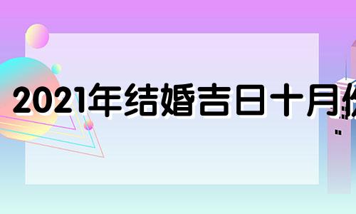 2021年结婚吉日十月份 2021年10月份结婚吉日查询时间一览表