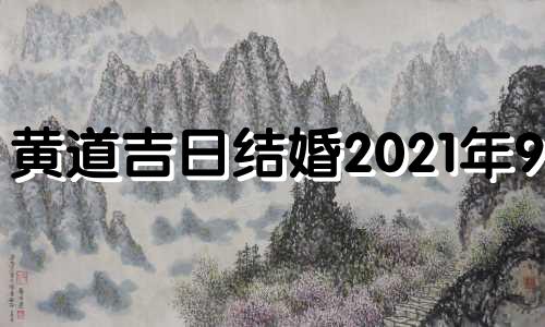 黄道吉日结婚2021年9月 2021年9月黄道吉,结婚吉日