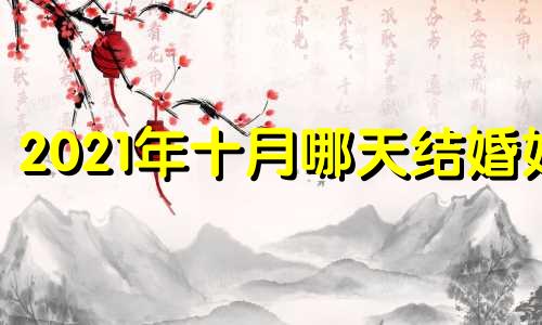 2021年十月哪天结婚好 二零二一年十月份结婚哪天好