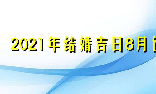 2021年结婚吉日8月份 2021年8月最吉利的结婚日子