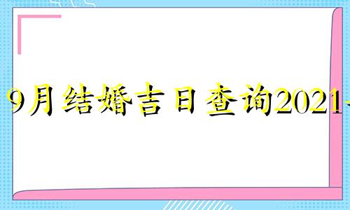 9月结婚吉日查询2021年 2021年9月结婚的好日子 结婚吉日大全