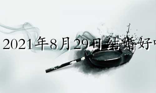 2021年8月29日结婚好吗? 8月29日结婚好不好