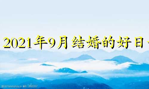 2021年9月结婚的好日子 2021年9月结婚吉日查询择日