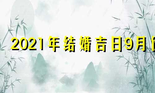 2021年结婚吉日9月份 2021年9月结婚最吉利的日子