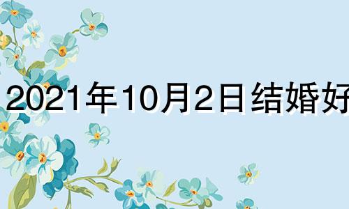 2021年10月2日结婚好吗? 2o21年10月2日结婚好不好