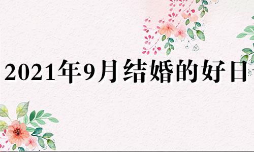 2021年9月结婚的好日子 2021年9月结婚的好日子 结婚吉日大全