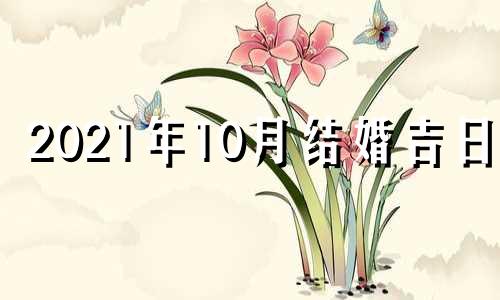 2021年10月结婚吉日表 2021年10月结婚吉日查询择日