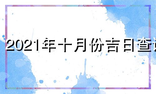 2021年十月份吉日查询 2021年10月最佳吉日期