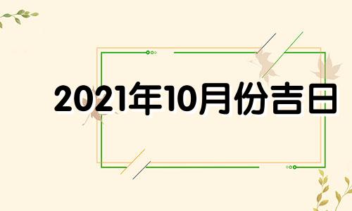 2021年10月份吉日 2021年十月吉日查询