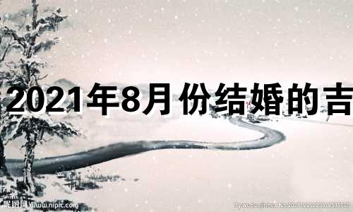 2021年8月份结婚的吉日 2021年8月结婚吉日查询择日