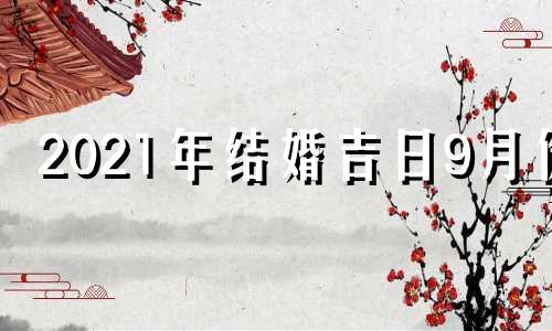 2021年结婚吉日9月份 2021年9月最吉利的结婚日子