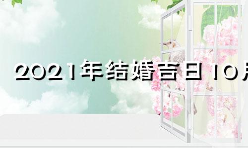 2021年结婚吉日10月份 2021年10月结婚吉曰