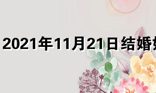 2021年11月21日结婚好吗 2021年11月21日结婚黄道吉日