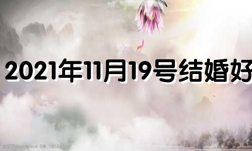 2021年11月19号结婚好吗 2022年11月19日适合结婚吗