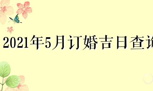 2021年5月订婚吉日查询 2021年5月订婚黄道吉日