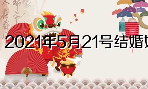 2021年5月21号结婚好吗 2021年5月21号结婚黄道吉日