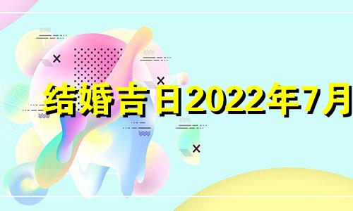 结婚吉日2022年7月 2021年7月最吉利的结婚日子