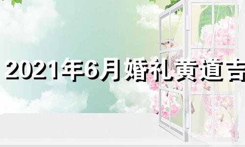 2021年6月婚礼黄道吉日 2021年6月结婚日子