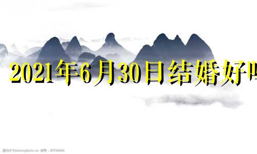 2021年6月30日结婚好吗 六月三十号适合结婚吗