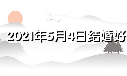 2021年5月4日结婚好吗 2021年5月4日结婚吉日良辰查询