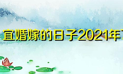 宜婚嫁的日子2021年7月 2021年结婚吉日7月份