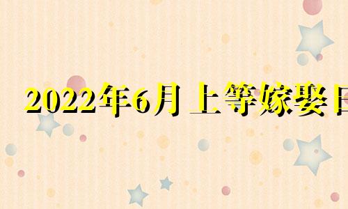 2022年6月上等嫁娶日 2021年6月适合登记结婚的日子