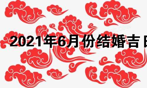 2021年6月份结婚吉日 2021年6月结婚的好日子