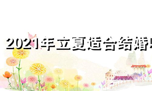 2021年立夏适合结婚吗 这天结婚好不好