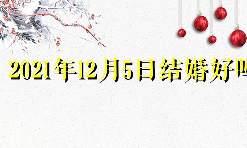 2021年12月5日结婚好吗 2021年12月5日结婚黄道吉日