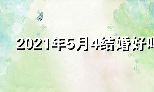 2021年5月4结婚好吗 2021年5月4日结婚吉日吗