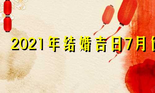 2021年结婚吉日7月份 2021年7月结婚黄道吉