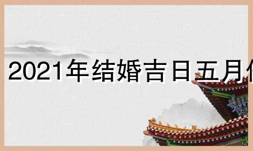 2021年结婚吉日五月份 2022年结婚吉日5月份