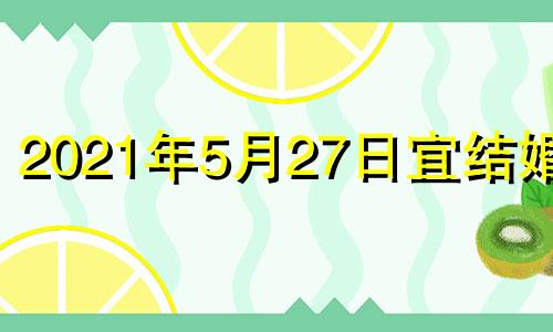 2021年5月27日宜结婚吗 2021年5月27日结婚黄道吉日