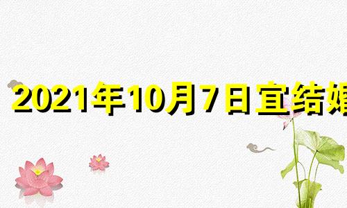 2021年10月7日宜结婚吗 202110月7号适合结婚吗