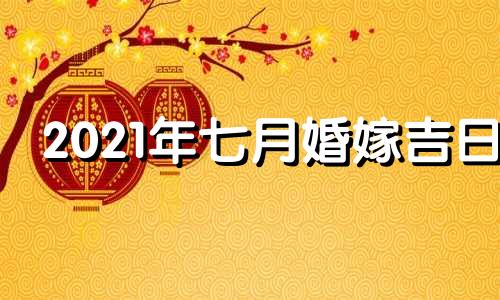 2021年七月婚嫁吉日 2021年7月宜婚嫁的日子