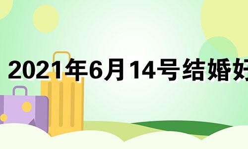 2021年6月14号结婚好吗 6月14号结婚好吗