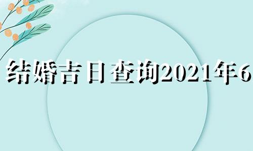 结婚吉日查询2021年6月 2021结婚好日子黄历6月