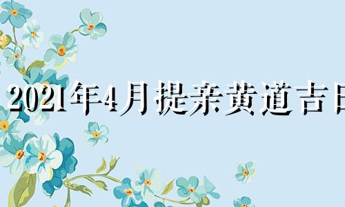 2021年4月提亲黄道吉日 4月份提亲吉日