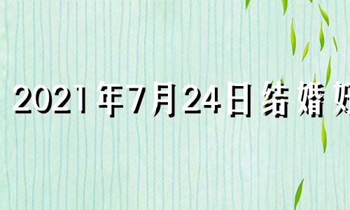 2021年7月24日结婚好吗 7月24日结婚好吗