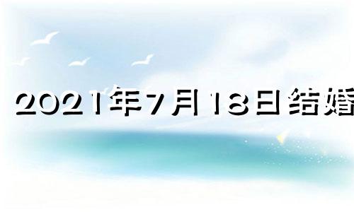 2021年7月18日结婚好吗 2021年7月18日是结婚吉日吗