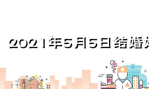 2021年5月5日结婚好吗 2021年五月五日结婚好不