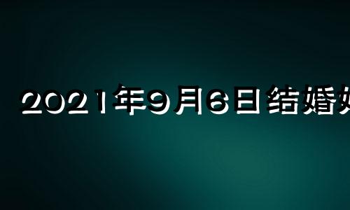 2021年9月6日结婚好吗 2020年9月6号适合结婚吗