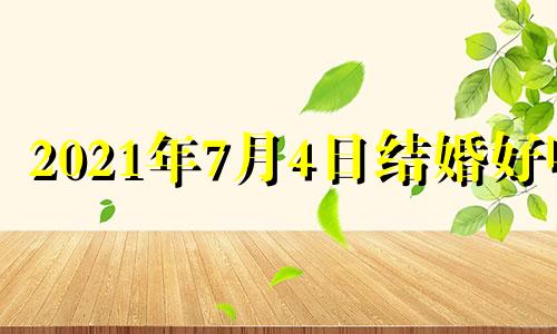 2021年7月4日结婚好吗 7月4号宜结婚吗