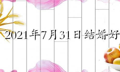 2021年7月31日结婚好吗 2021年7月31适合结婚吉日