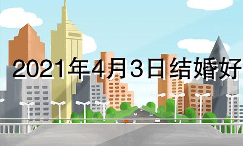 2021年4月3日结婚好吗 2021年四月三日适合结婚吗