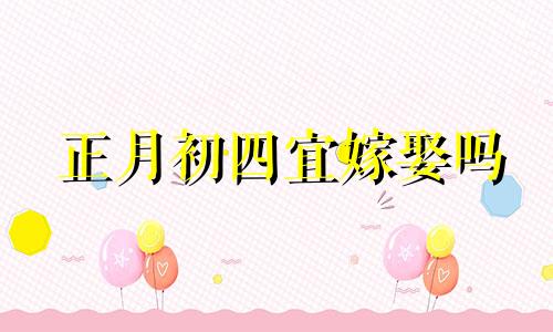 正月初四宜嫁娶吗 2021年正月初四适合结婚吗?