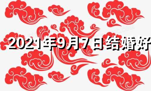 2021年9月7日结婚好吗 9月7号结婚好不好