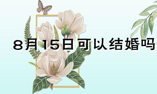 8月15日可以结婚吗? 8月15日适不适合结婚