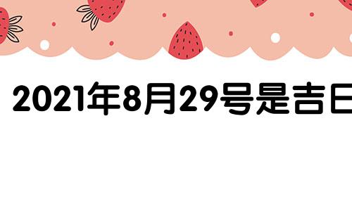 2021年8月29号是吉日吗 2021年8月29日好吗