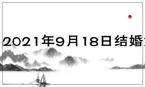 2021年9月18日结婚好吗? 9月18日结婚好吗